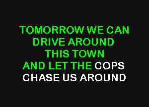 TOMORROW WE CAN
DRIVE AROUND
THIS TOWN
AND LETTHECOPS
CHASE US AROUND