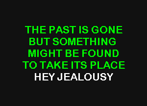 THE PAST IS GONE
BUT SOMETHING
MIGHT BE FOUND

TO TAKE ITS PLACE

HEYJEALOUSY