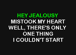 HEYJEALOUSY
MISTOOK MY HEART
WELL, TH ERE'S ONLY
ONETHING
I COULDN'T START