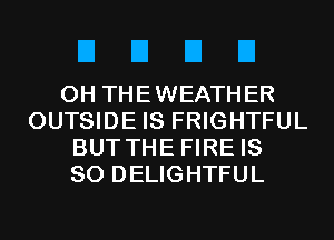 EIEIEIEI

0H THEWEATHER
OUTSIDE IS FRIGHTFUL
BUT THE FIRE IS
SO DELIGHTFUL