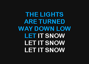 THE LIGHTS
ARETURNED
WAY DOWN LOW

LET IT SNOW
LET IT SNOW
LET IT SNOW