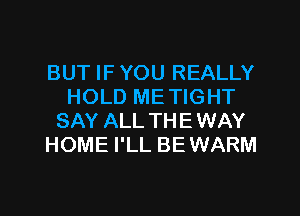 BUT IF YOU REALLY
HOLD METIGHT
SAY ALL THEWAY
HOME I'LL BEWARM