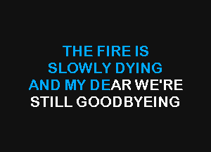 THE FIRE IS
SLOWLY DYING
AND MY DEAR WE'RE
STILL GOODBYEING

g