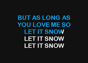 BUT AS LONG AS
YOU LOVE ME SO

LET IT SNOW
LET IT SNOW
LET IT SNOW