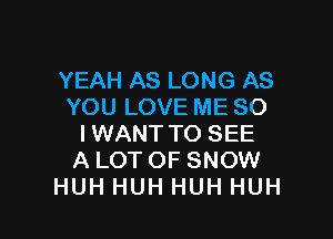 YEAH AS LONG AS
YOU LOVE ME SO

IWANTTO SEE
ALOT OF SNOW
HUH HUH HUH HUH
