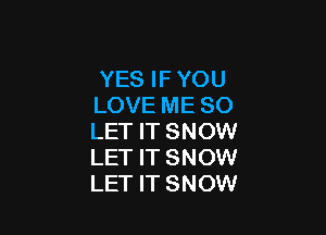 YES IF YOU
LOVE ME SO

LET IT SNOW
LET IT SNOW
LET IT SNOW
