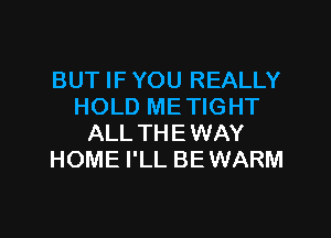 BUT IF YOU REALLY
HOLD ME TIGHT

ALL THE WAY
HOME I'LL BEWARM