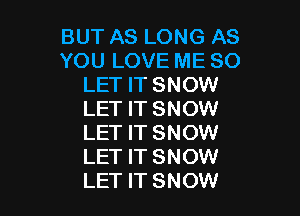 BUT AS LONG AS
YOU LOVE ME SO
LET IT SNOW

LET IT SNOW
LET IT SNOW
LET IT SNOW
LET IT SNOW