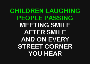 CHILDREN LAUGHING
PEOPLE PASSING
MEETING SMILE
AFTER SMILE
AND ON EVERY
STREET CORNER

YOU HEAR l