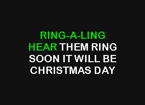 RlNG-A-LING
HEAR TH EM RING

SOON ITWILL BE
CHRISTMAS DAY