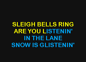 SLEIGH BELLS RING
ARE YOU LISTENIN'
IN THE LANE
SNOW IS GLISTENIN'