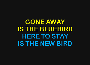 GONEAWAY
IS THE BLUEBIRD

HERETO STAY
IS THE NEW BIRD