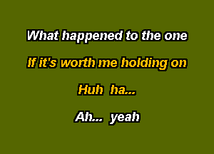 What happened to the one

If it's worth me holding on

Huh ha...

Ah... yeah