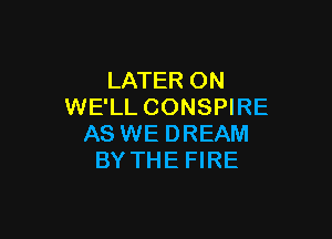 LATER ON
WE'LL CONSPIRE

AS WE DREAM
BY THE FIRE