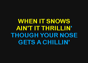 WHEN IT SNOWS
AIN'T IT THRILLIN'

THOUGH YOUR NOSE
GETS ACHILLIN'