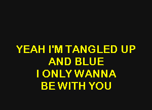 YEAH I'M TANGLED UP

AND BLUE
I ONLY WANNA
BEWITH YOU