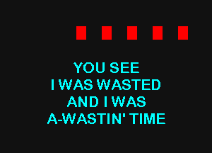 YOU SEE

I WAS WASTED
AND I WAS
A-WASTIN' TIME