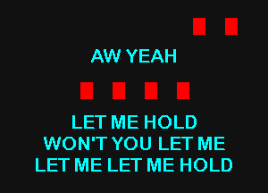 AW YEAH

LET ME HOLD
WON'T YOU LET ME
LET ME LET ME HOLD