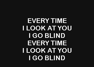 EVERY TIME
I LOOK AT YOU

I GO BLIND
EVERY TIME
lLOOK AT YOU
lGO BLIND