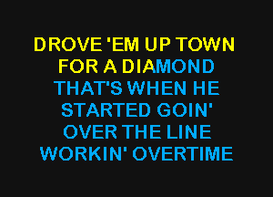 DROVE 'EM UP TOWN
FOR A DIAMOND
THAT'S WHEN HE
STARTED GOIN'

OVER THE LINE

WORKIN' OVERTIME