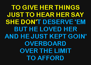 TO GIVE HER THINGS
JUST TO HEAR HER SAY
SHE DON'T DESERVE'EM

BUT HE LOVED HER
AND HEJUST KEPT GOIN'
OVERBOARD
OVER THE LIMIT
T0 AFFORD