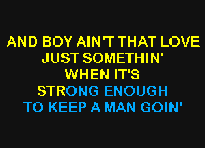 AND BOY AIN'T THAT LOVE
JUST SOMETHIN'
WHEN IT'S
STRONG ENOUGH
TO KEEP A MAN GOIN'