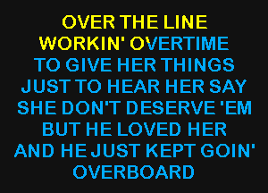 OVER THE LINE
WORKIN' OVERTIME
TO GIVE HER THINGS
JUST TO HEAR HER SAY
SHE DON'T DESERVE'EM
BUT HE LOVED HER
AND HEJUST KEPT GOIN'
OVERBOARD