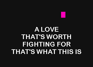 A LOVE

THAT'S WORTH
FIGHTING FOR
THAT'S WHAT THIS IS