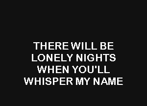THERE WILL BE

LONELY NIGHTS
WHEN YOU'LL
WHISPER MY NAME