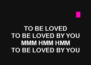 TO BE LOVED
TO BE LOVED BY YOU
MMM HMM HMM
TO BE LOVED BY YOU