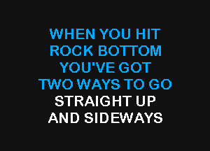 WHEN YOU HIT
ROCK BOTTOM
YOU'VE GOT

TWO WAYS TO GO
STRAIGHT UP
AND SIDEWAYS