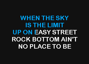 WHEN THESKY
IS THE LIMIT
UP ON EASY STREET
ROCK BOTI'OM AIN'T
N0 PLACETO BE