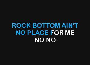 ROCK BOTTOM AIN'T

NO PLACE FOR ME
NO NO