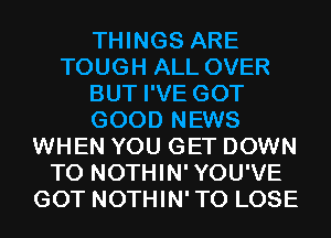 THINGS ARE
TOUGH ALL OVER
BUT I'VE GOT
GOOD NEWS
WHEN YOU GET DOWN
TO NOTHIN'YOU'VE
GOT NOTHIN'TO LOSE