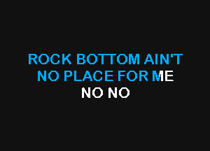 ROCK BOTTOM AIN'T

NO PLACE FOR ME
NO NO