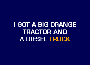 I GOT A BIG ORANGE
TRACTOR AND

A DIESEL TRUCK