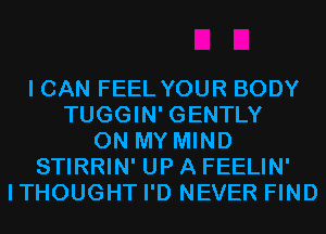I CAN FEEL YOUR BODY
TUGGIN' GENTLY
ON MY MIND
STIRRIN' UP A FEELIN'
ITHOUGHT I'D NEVER FIND