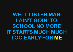 WELL LISTEN MAN
I AIN'T GOIN'TO
SCHOOL NO MORE
IT STARTS MUCH MUCH
T00 EARLY FOR ME