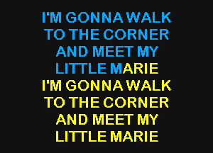 I'M GONNAWALK
TO THE CORNER
AND MEET MY
LI'ITLE MARIE
I'M GONNAWALK
TO THE CORNER

AND MEET MY
LITI'LE MARIE l