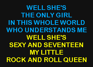 WELL SHE'S
THEONLYGIRL

IN THIS WHOLE WORLD

WHO UNDERSTANDS ME
WELL SHE'S

SEXY AND SEVENTEEN
MY LITTLE

ROCK AND ROLL QU EEN