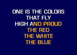 ONE IS THE COLORS
THAT FLY
HIGH AND PROUD
THE RED
THE WHITE
THE BLUE

g