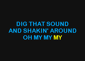 DIG THAT SOUND

AND SHAKIN' AROUND
OH MY MY MY
