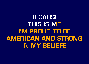 BECAUSE
THIS IS ME
I'M PROUD TO BE
AMERICAN AND STRONG
IN MY BELIEFS