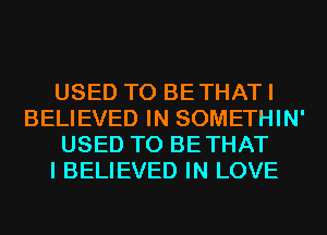 USED TO BETHATI
BELIEVED IN SOMETHIN'
USED TO BETHAT
I BELIEVED IN LOVE