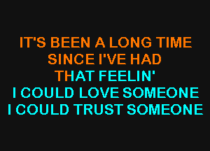 IT'S BEEN A LONG TIME
SINCE I'VE HAD
THAT FEELIN'

I COULD LOVE SOMEONE
I COULD TRUST SOMEONE