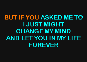 BUT IF YOU ASKED METO
IJUST MIGHT
CHANGEMY MIND
AND LET YOU IN MY LIFE
FOREVER