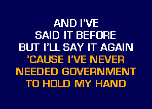 AND I'VE
SAID IT BEFORE
BUT I'LL SAY IT AGAIN
'CAUSE I'VE NEVER
NEEDED GOVERNMENT
TO HOLD MY HAND