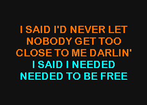 I SAID I'D NEVER LET
NOBODYGET T00
CLOSETO ME DARLIN'
I SAID I NEEDED
NEEDED TO BE FREE