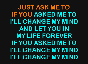 JUST ASK METO
IF YOU ASKED METO
I'LL CHANGE MY MIND
AND LET YOU IN
MY LIFE FOREVER
IF YOU ASKED METO
I'LL CHANGE MY MIND
I'LL CHANGE MY MIND