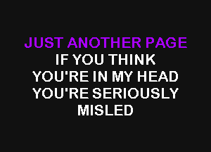 IFYOU THINK

YOU'RE IN MY HEAD
YOU'RE SERIOUSLY
MISLED